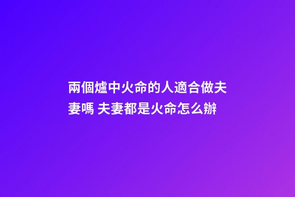 兩個爐中火命的人適合做夫妻嗎 夫妻都是火命怎么辦